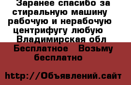 Заранее спасибо за стиральную машину ( рабочую и нерабочую), центрифугу любую. - Владимирская обл. Бесплатное » Возьму бесплатно   